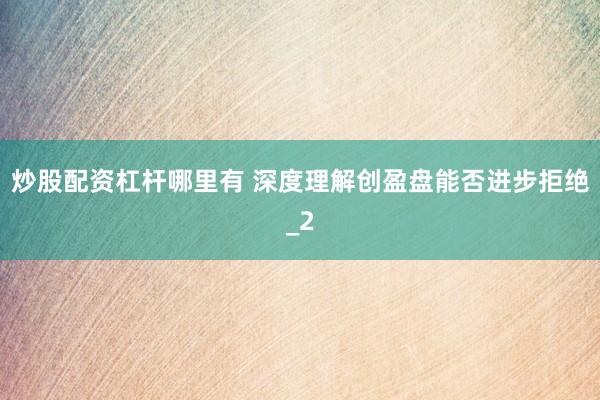 炒股配资杠杆哪里有 深度理解创盈盘能否进步拒绝_2