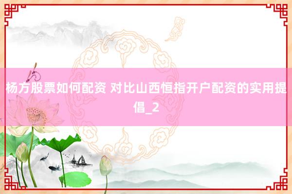 杨方股票如何配资 对比山西恒指开户配资的实用提倡_2