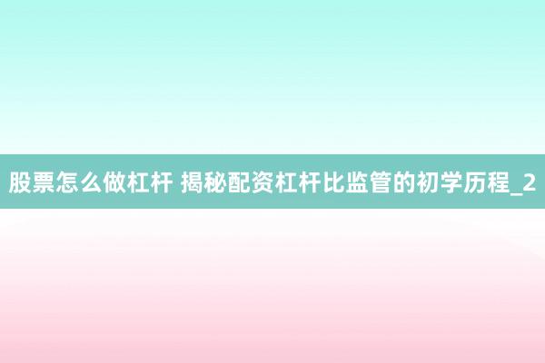 股票怎么做杠杆 揭秘配资杠杆比监管的初学历程_2
