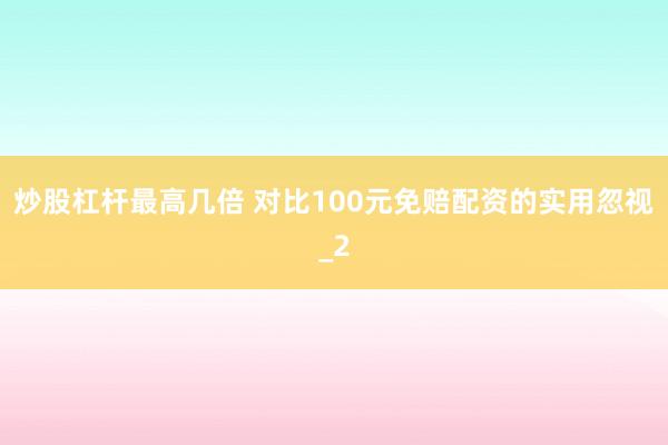 炒股杠杆最高几倍 对比100元免赔配资的实用忽视_2