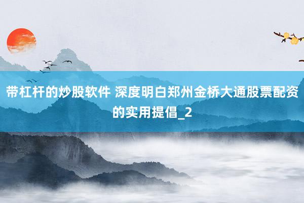 带杠杆的炒股软件 深度明白郑州金桥大通股票配资的实用提倡_2