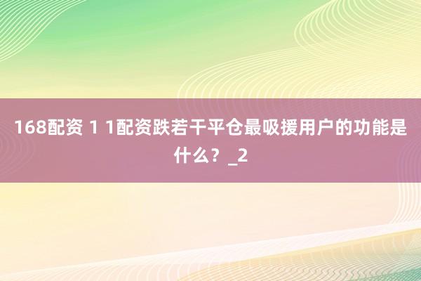 168配资 1 1配资跌若干平仓最吸援用户的功能是什么？_2