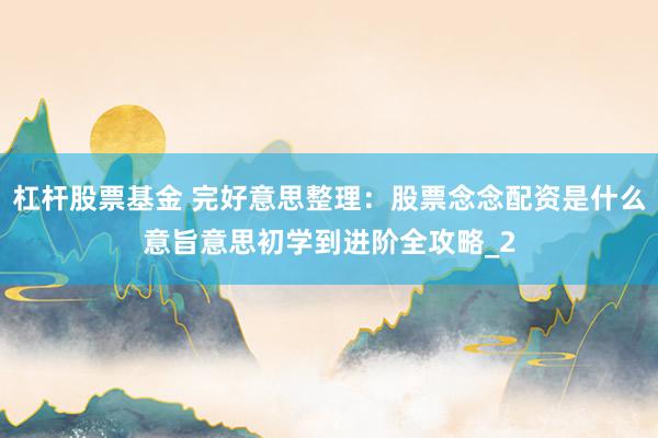 杠杆股票基金 完好意思整理：股票念念配资是什么意旨意思初学到进阶全攻略_2