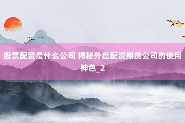 股票配资是什么公司 揭秘外盘配资期货公司的使用神色_2