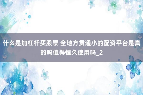 什么是加杠杆买股票 全地方贯通小的配资平台是真的吗值得恒久使用吗_2