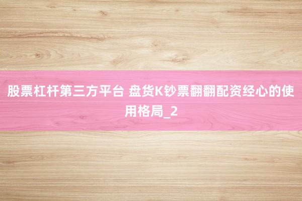 股票杠杆第三方平台 盘货K钞票翻翻配资经心的使用格局_2