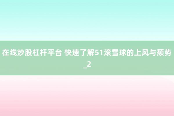在线炒股杠杆平台 快速了解51滚雪球的上风与颓势_2