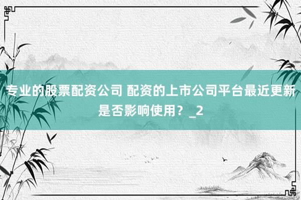 专业的股票配资公司 配资的上市公司平台最近更新是否影响使用？_2
