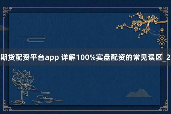 期货配资平台app 详解100%实盘配资的常见误区_2