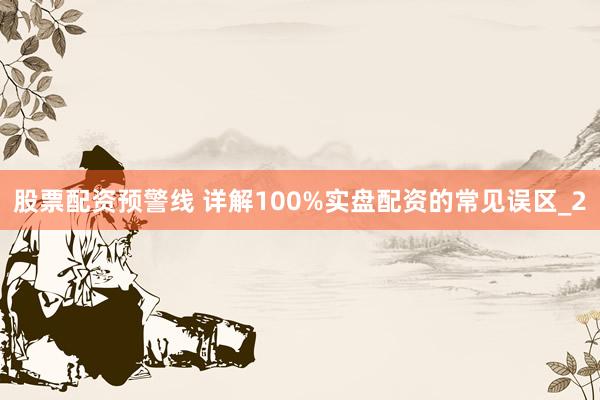 股票配资预警线 详解100%实盘配资的常见误区_2