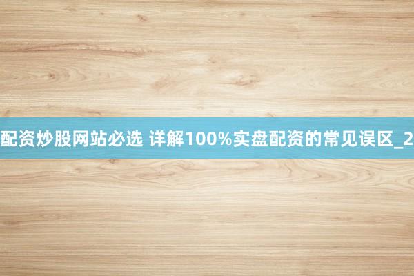 配资炒股网站必选 详解100%实盘配资的常见误区_2