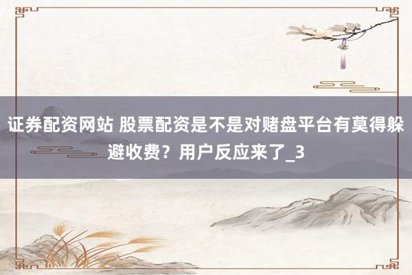 证券配资网站 股票配资是不是对赌盘平台有莫得躲避收费?用户反应来了_3