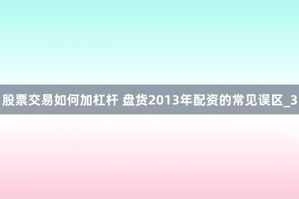 股票交易如何加杠杆 盘货2013年配资的常见误区_3