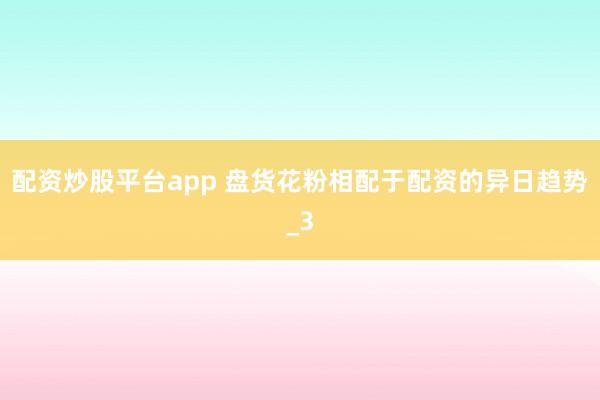 配资炒股平台app 盘货花粉相配于配资的异日趋势_3