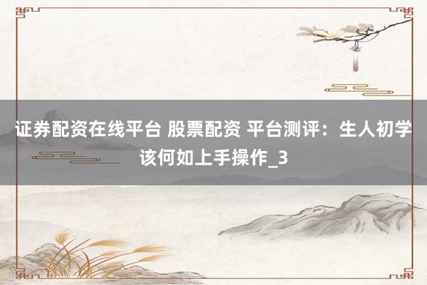 证券配资在线平台 股票配资 平台测评：生人初学该何如上手操作_3