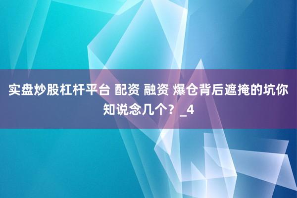 实盘炒股杠杆平台 配资 融资 爆仓背后遮掩的坑你知说念几个？_4