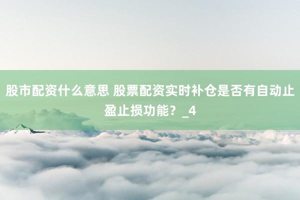 股市配资什么意思 股票配资实时补仓是否有自动止盈止损功能？_4