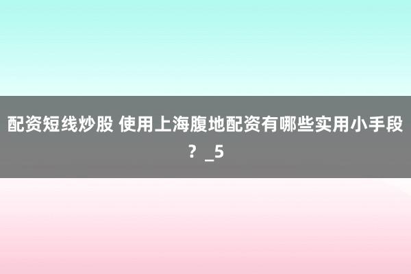 配资短线炒股 使用上海腹地配资有哪些实用小手段？_5
