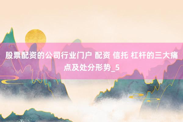 股票配资的公司行业门户 配资 信托 杠杆的三大痛点及处分形势_5
