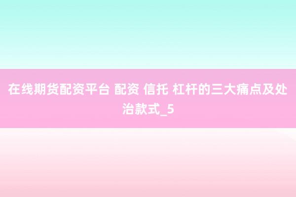 在线期货配资平台 配资 信托 杠杆的三大痛点及处治款式_5