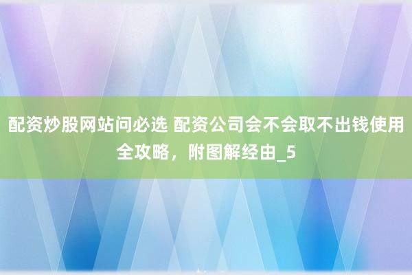配资炒股网站问必选 配资公司会不会取不出钱使用全攻略，附图解经由_5
