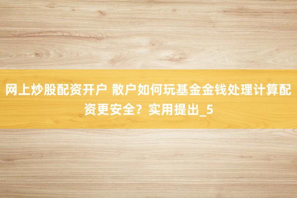 网上炒股配资开户 散户如何玩基金金钱处理计算配资更安全？实用提出_5