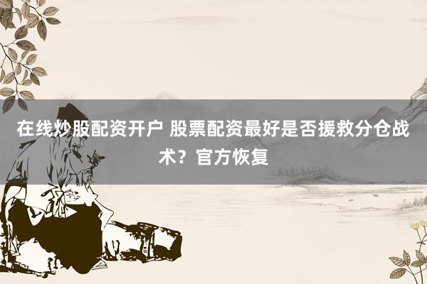 在线炒股配资开户 股票配资最好是否援救分仓战术？官方恢复