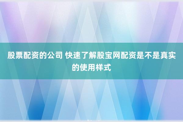 股票配资的公司 快速了解股宝网配资是不是真实的使用样式
