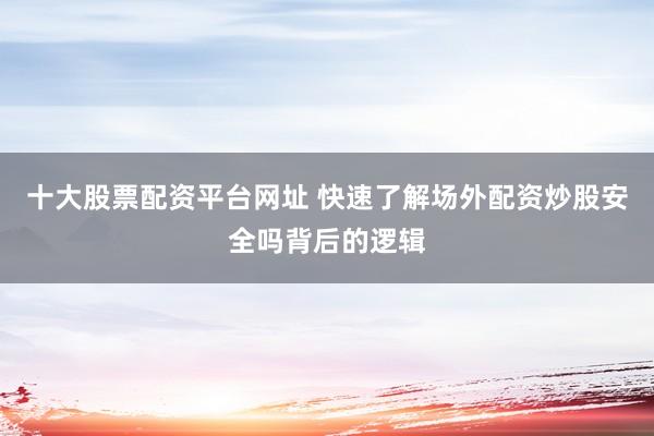 十大股票配资平台网址 快速了解场外配资炒股安全吗背后的逻辑