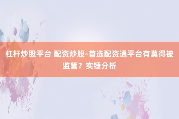 杠杆炒股平台 配资炒股-首选配资通平台有莫得被监管？实锤分析