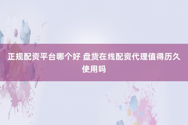 正规配资平台哪个好 盘货在线配资代理值得历久使用吗
