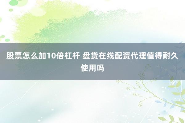 股票怎么加10倍杠杆 盘货在线配资代理值得耐久使用吗