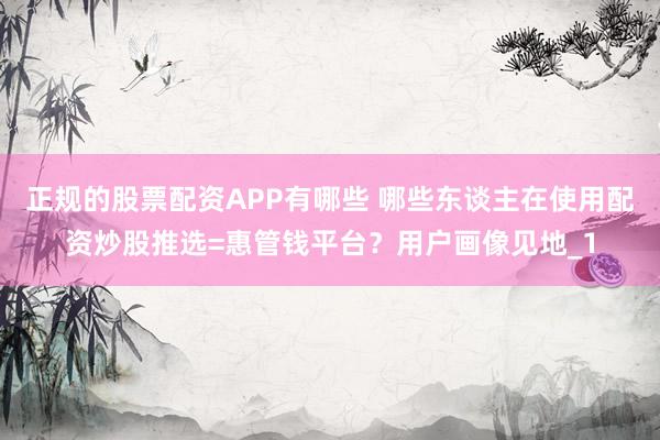 正规的股票配资APP有哪些 哪些东谈主在使用配资炒股推选=惠管钱平台？用户画像见地_1