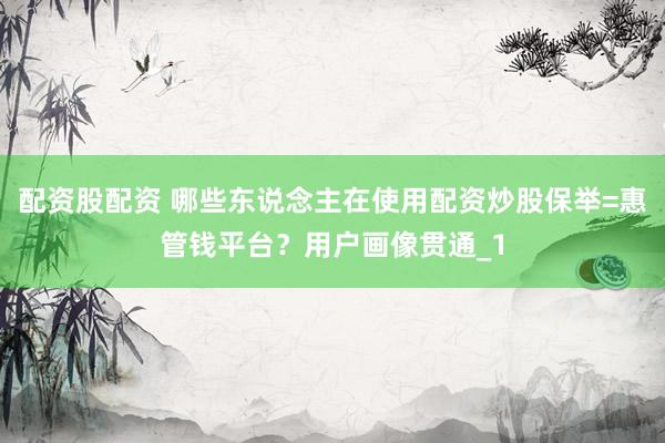 配资股配资 哪些东说念主在使用配资炒股保举=惠管钱平台？用户画像贯通_1