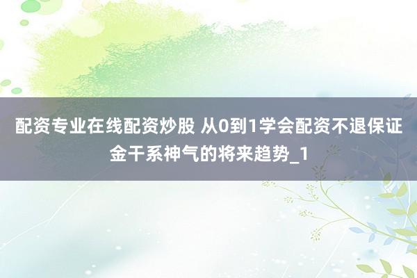 配资专业在线配资炒股 从0到1学会配资不退保证金干系神气的将来趋势_1