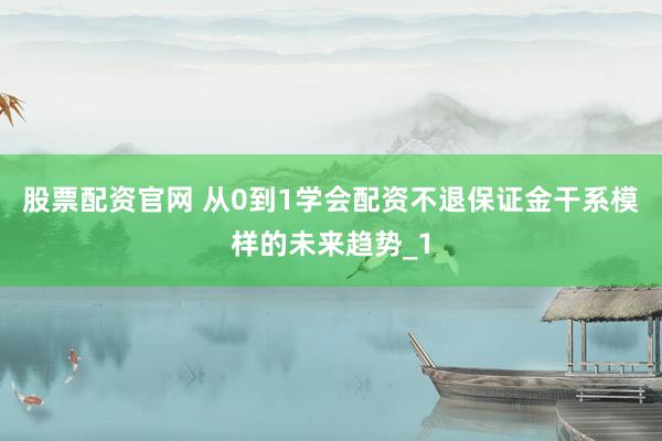 股票配资官网 从0到1学会配资不退保证金干系模样的未来趋势_1
