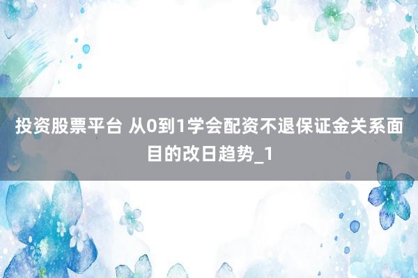 投资股票平台 从0到1学会配资不退保证金关系面目的改日趋势_1
