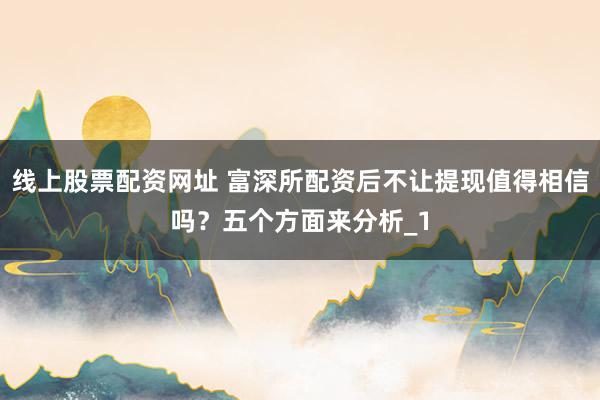 线上股票配资网址 富深所配资后不让提现值得相信吗？五个方面来分析_1