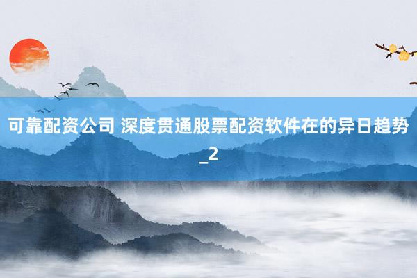 可靠配资公司 深度贯通股票配资软件在的异日趋势_2