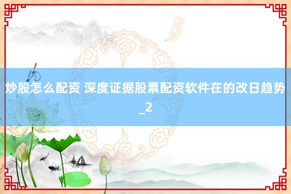 炒股怎么配资 深度证据股票配资软件在的改日趋势_2