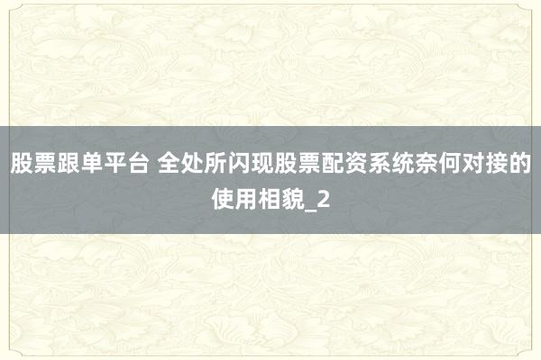 股票跟单平台 全处所闪现股票配资系统奈何对接的使用相貌_2