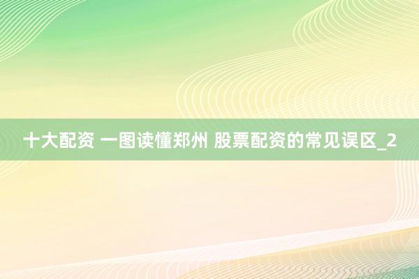 十大配资 一图读懂郑州 股票配资的常见误区_2
