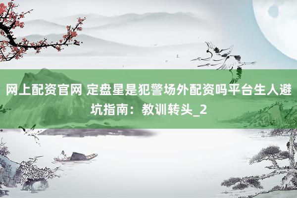 网上配资官网 定盘星是犯警场外配资吗平台生人避坑指南：教训转头_2
