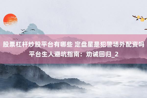 股票杠杆炒股平台有哪些 定盘星是犯警场外配资吗平台生人避坑指南：劝诫回归_2