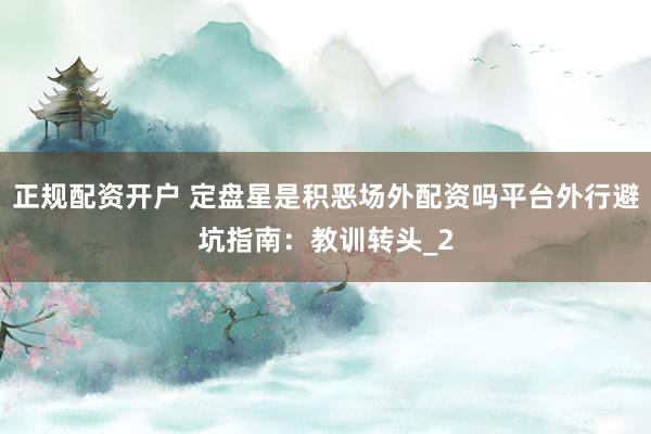 正规配资开户 定盘星是积恶场外配资吗平台外行避坑指南：教训转头_2