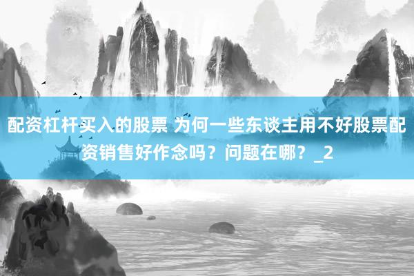 配资杠杆买入的股票 为何一些东谈主用不好股票配资销售好作念吗？问题在哪？_2