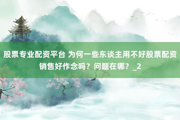 股票专业配资平台 为何一些东谈主用不好股票配资销售好作念吗？问题在哪？_2