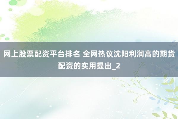 网上股票配资平台排名 全网热议沈阳利润高的期货配资的实用提出_2