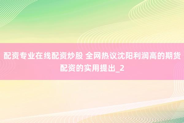 配资专业在线配资炒股 全网热议沈阳利润高的期货配资的实用提出_2