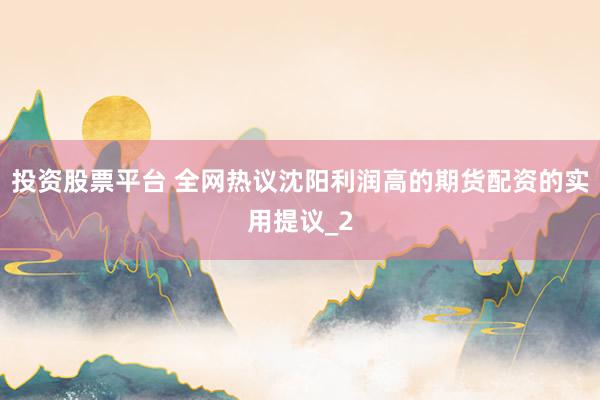 投资股票平台 全网热议沈阳利润高的期货配资的实用提议_2
